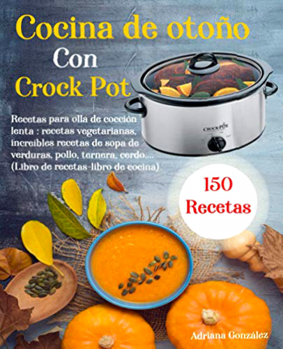 Cocina de otoño Con Crock Pot: 150 Recetas para olla de cocción lenta: recetas vegetarianas, increíbles recetas de sopa de verduras, pollo, ternera, cerdo,… (Libro de recetas-libro de cocina)